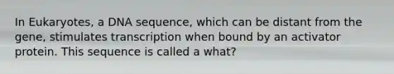 In Eukaryotes, a DNA sequence, which can be distant from the gene, stimulates transcription when bound by an activator protein. This sequence is called a what?