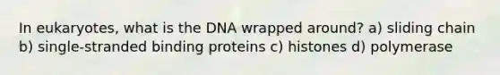 In eukaryotes, what is the DNA wrapped around? a) sliding chain b) single-stranded binding proteins c) histones d) polymerase