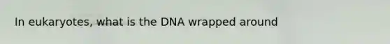 In eukaryotes, what is the DNA wrapped around