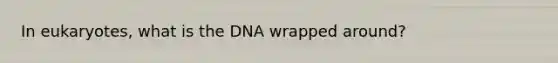 In eukaryotes, what is the DNA wrapped around?