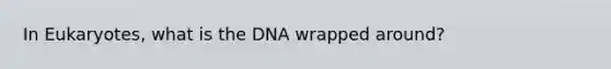 In Eukaryotes, what is the DNA wrapped around?