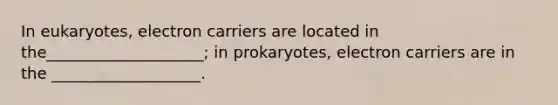 In eukaryotes, electron carriers are located in the____________________; in prokaryotes, electron carriers are in the ___________________.