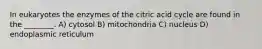 In eukaryotes the enzymes of the citric acid cycle are found in the ________. A) cytosol B) mitochondria C) nucleus D) endoplasmic reticulum