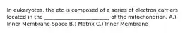 In eukaryotes, the etc is composed of a series of electron carriers located in the _________________________ of the mitochondrion. A.) Inner Membrane Space B.) Matrix C.) Inner Membrane