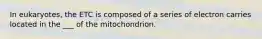 In eukaryotes, the ETC is composed of a series of electron carries located in the ___ of the mitochondrion.