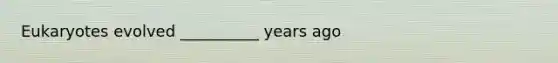 Eukaryotes evolved __________ years ago