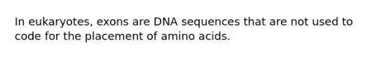 In eukaryotes, exons are DNA sequences that are not used to code for the placement of amino acids.