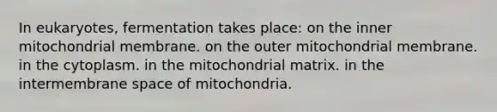 In eukaryotes, fermentation takes place: on the inner mitochondrial membrane. on the outer mitochondrial membrane. in the cytoplasm. in the mitochondrial matrix. in the intermembrane space of mitochondria.