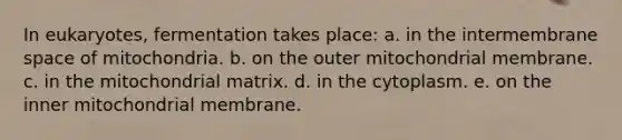 In eukaryotes, fermentation takes place: a. in the intermembrane space of mitochondria. b. on the outer mitochondrial membrane. c. in the mitochondrial matrix. d. in the cytoplasm. e. on the inner mitochondrial membrane.