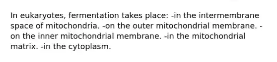 In eukaryotes, fermentation takes place: -in the intermembrane space of mitochondria. -on the outer mitochondrial membrane. -on the inner mitochondrial membrane. -in the mitochondrial matrix. -in the cytoplasm.