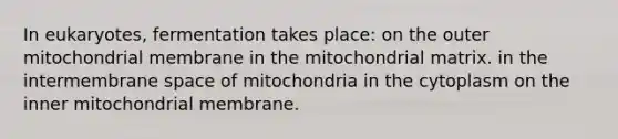 In eukaryotes, fermentation takes place: on the outer mitochondrial membrane in the mitochondrial matrix. in the intermembrane space of mitochondria in the cytoplasm on the inner mitochondrial membrane.