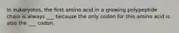 In eukaryotes, the first amino acid in a growing polypeptide chain is always ___ because the only codon for this amino acid is also the ___ codon.