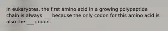 In eukaryotes, the first amino acid in a growing polypeptide chain is always ___ because the only codon for this amino acid is also the ___ codon.