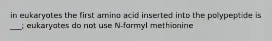 in eukaryotes the first amino acid inserted into the polypeptide is ___; eukaryotes do not use N-formyl methionine