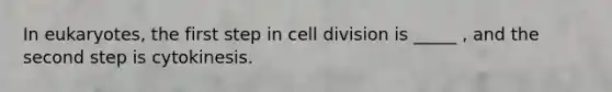 In eukaryotes, the first step in cell division is _____ , and the second step is cytokinesis.