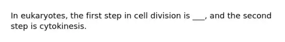 In eukaryotes, the first step in cell division is ___, and the second step is cytokinesis.