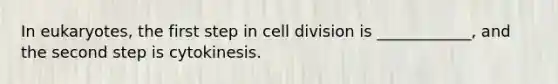 In eukaryotes, the first step in <a href='https://www.questionai.com/knowledge/kjHVAH8Me4-cell-division' class='anchor-knowledge'>cell division</a> is ____________, and the second step is cytokinesis.