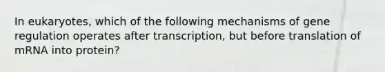 In eukaryotes, which of the following mechanisms of gene regulation operates after transcription, but before translation of mRNA into protein?