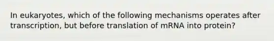 In eukaryotes, which of the following mechanisms operates after transcription, but before translation of mRNA into protein?