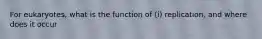 For eukaryotes, what is the function of (i) replication, and where does it occur