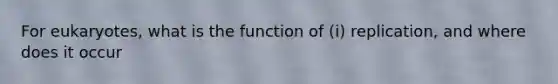 For eukaryotes, what is the function of (i) replication, and where does it occur