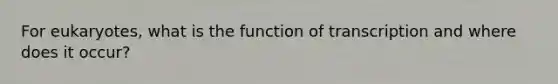 For eukaryotes, what is the function of transcription and where does it occur?