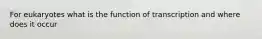 For eukaryotes what is the function of transcription and where does it occur