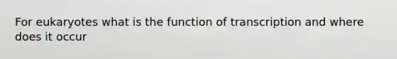 For eukaryotes what is the function of transcription and where does it occur