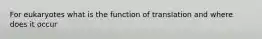 For eukaryotes what is the function of translation and where does it occur