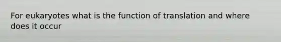 For eukaryotes what is the function of translation and where does it occur