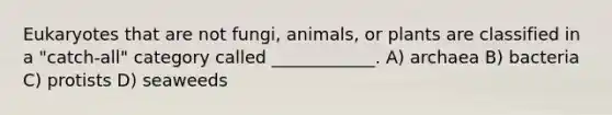 Eukaryotes that are not fungi, animals, or plants are classified in a "catch-all" category called ____________. A) archaea B) bacteria C) protists D) seaweeds