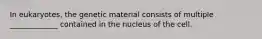 In eukaryotes, the genetic material consists of multiple _____________ contained in the nucleus of the cell.