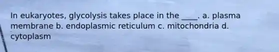 In eukaryotes, glycolysis takes place in the ____. a. plasma membrane b. endoplasmic reticulum c. mitochondria d. cytoplasm