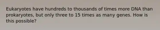 Eukaryotes have hundreds to thousands of times more DNA than prokaryotes, but only three to 15 times as many genes. How is this possible?