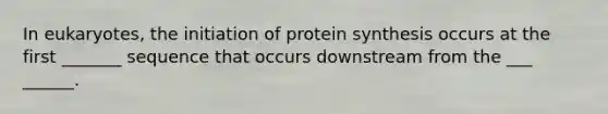 In eukaryotes, the initiation of protein synthesis occurs at the first _______ sequence that occurs downstream from the ___ ______.