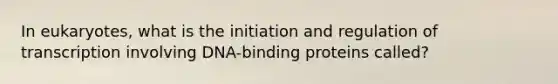 In eukaryotes, what is the initiation and regulation of transcription involving DNA-binding proteins called?