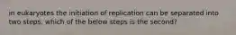 in eukaryotes the initiation of replication can be separated into two steps. which of the below steps is the second?