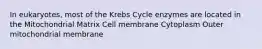 In eukaryotes, most of the Krebs Cycle enzymes are located in the Mitochondrial Matrix Cell membrane Cytoplasm Outer mitochondrial membrane