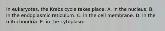 In eukaryotes, the Krebs cycle takes place: A. in the nucleus. B. in the endoplasmic reticulum. C. in the cell membrane. D. in the mitochondria. E. in the cytoplasm.