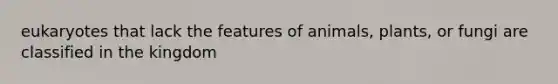 eukaryotes that lack the features of animals, plants, or fungi are classified in the kingdom