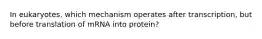 In eukaryotes, which mechanism operates after transcription, but before translation of mRNA into protein?