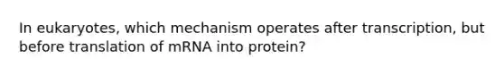 In eukaryotes, which mechanism operates after transcription, but before translation of mRNA into protein?