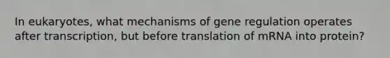 In eukaryotes, what mechanisms of gene regulation operates after transcription, but before translation of mRNA into protein?