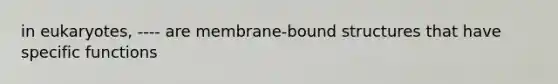 in eukaryotes, ---- are membrane-bound structures that have specific functions