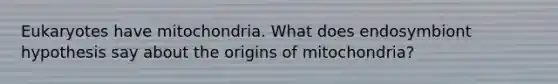 Eukaryotes have mitochondria. What does endosymbiont hypothesis say about the origins of mitochondria?