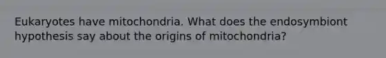 Eukaryotes have mitochondria. What does the endosymbiont hypothesis say about the origins of mitochondria?