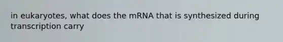 in eukaryotes, what does the mRNA that is synthesized during transcription carry