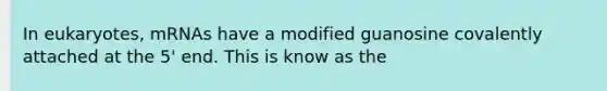 In eukaryotes, mRNAs have a modified guanosine covalently attached at the 5' end. This is know as the