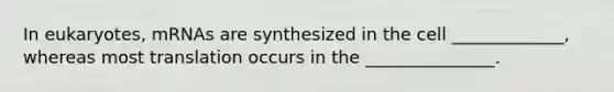 In eukaryotes, mRNAs are synthesized in the cell _____________, whereas most translation occurs in the _______________.