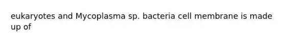 eukaryotes and Mycoplasma sp. bacteria cell membrane is made up of